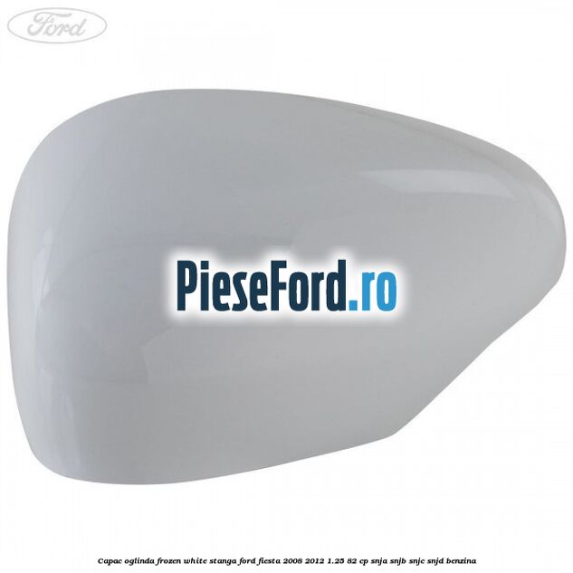 Capac oglinda frozen white stanga Ford Fiesta 2008-2012 1.25 82 cp SNJA, SNJB, SNJC, SNJD benzina