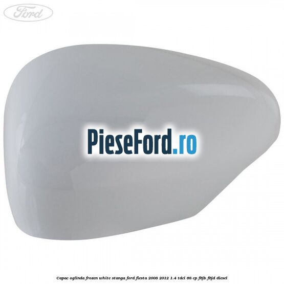 Capac oglinda frozen white stanga Ford Fiesta 2008-2012 1.4 TDCi 68 cp F6JB, F6JD diesel