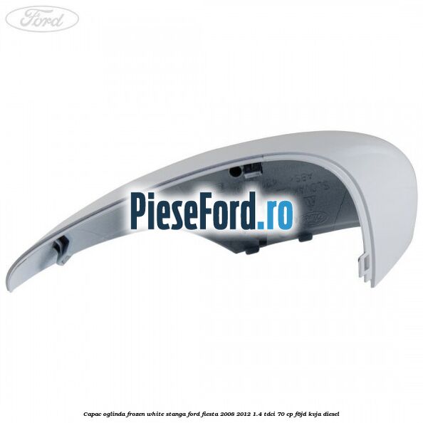 Capac oglinda frozen white stanga Ford Fiesta 2008-2012 1.4 TDCi 70 cp Capac oglinda frozen white stanga Ford Fiesta 2008-2012 1.4 TDCi 70 cp F6JD, KVJA diesel