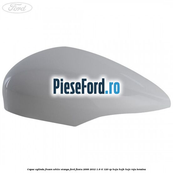 Capac oglinda frozen white stanga Ford Fiesta 2008-2012 1.6 Ti 120 cp