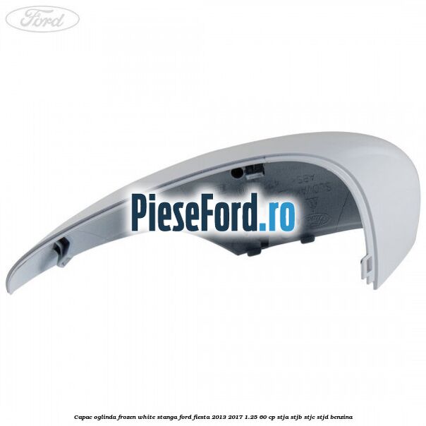 Capac oglinda frozen white stanga Ford Fiesta 2013-2017 1.25 60 cp STJA, STJB, STJC, STJD benzina