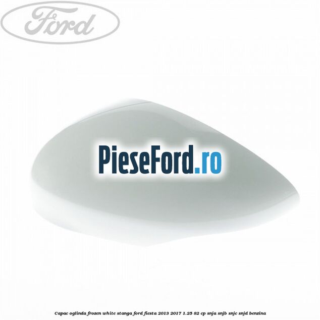 Capac oglinda frozen white stanga Ford Fiesta 2013-2017 1.25 82 cp SNJA, SNJB, SNJC, SNJD benzina