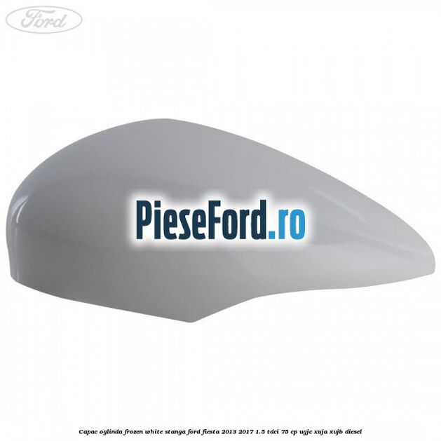Capac oglinda frozen white stanga Ford Fiesta 2013-2017 1.5 TDCi 75 cp UGJC, XUJA, XUJB diesel
