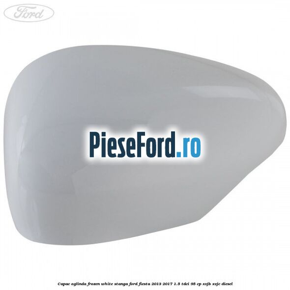 Capac oglinda frozen white stanga Ford Fiesta 2013-2017 1.5 TDCi 95 cp XVJB, XVJC diesel