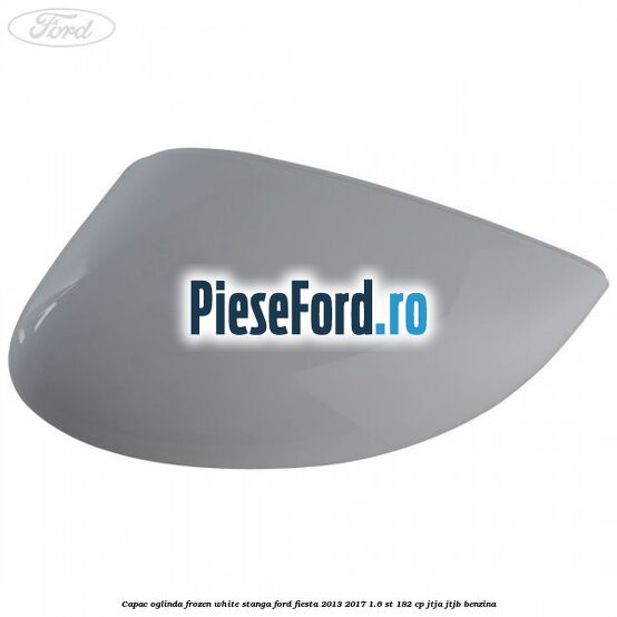 Capac oglinda frozen white stanga Ford Fiesta 2013-2017 1.6 ST 182 cp Capac oglinda frozen white stanga Ford Fiesta 2013-2017 1.6 ST 182 cp JTJA, JTJB benzina