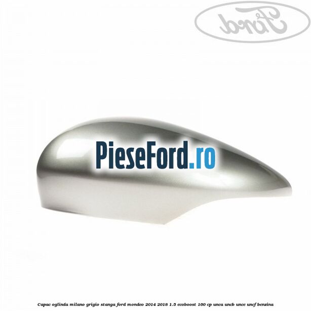 Capac oglinda milano grigio stanga Ford Mondeo 2014-2018 1.5 EcoBoost 160 cp UNCA, UNCB, UNCE, UNCF benzina