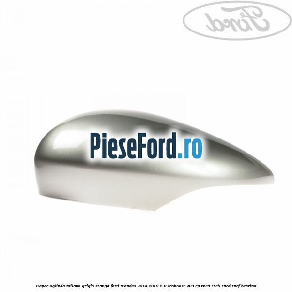 Capac oglinda milano grigio stanga Ford Mondeo 2014-2018 2.0 EcoBoost 203 cp TNCA, TNCB, TNCD, TNCF benzina