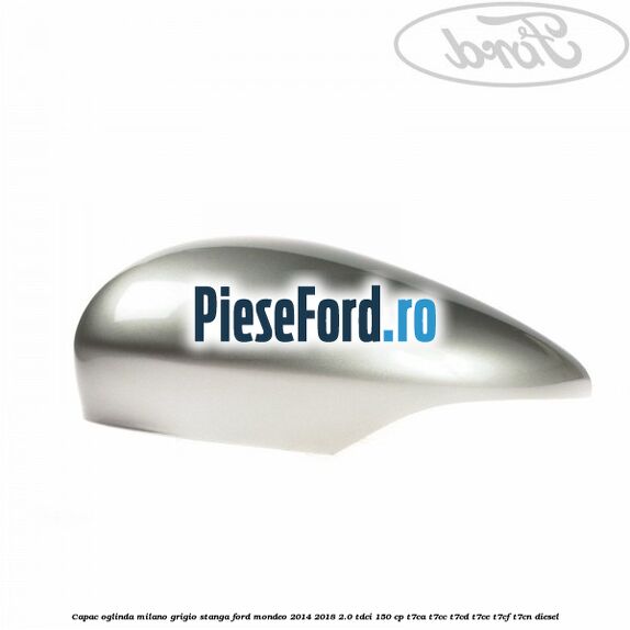 Capac oglinda milano grigio stanga Ford Mondeo 2014-2018 2.0 TDCi 150 cp Capac oglinda milano grigio stanga Ford Mondeo 2014-2018 2.0 TDCi 150 cp T7CA, T7CC, T7CD, T7CE, T7CF, T7CN diesel