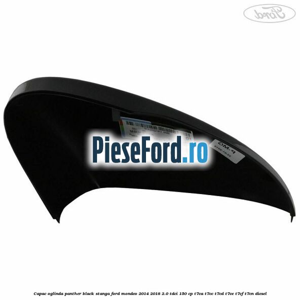 Capac oglinda panther black stanga Ford Mondeo 2014-2018 2.0 TDCi 150 cp Capac oglinda panther black stanga Ford Mondeo 2014-2018 2.0 TDCi 150 cp T7CA, T7CC, T7CD, T7CE, T7CF, T7CN diesel