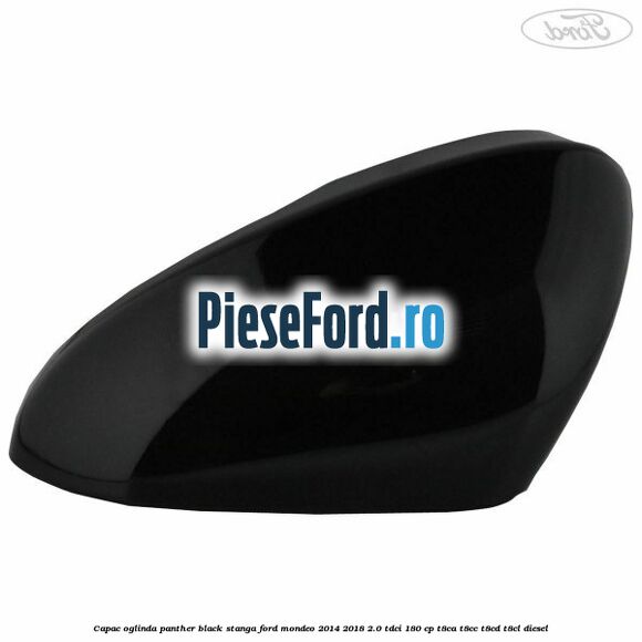 Capac oglinda panther black stanga Ford Mondeo 2014-2018 2.0 TDCi 180 cp T8CA, T8CC, T8CD, T8CL diesel