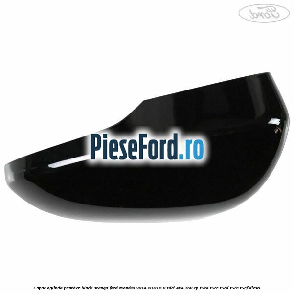 Capac oglinda panther black stanga Ford Mondeo 2014-2018 2.0 TDCi 4x4 150 cp T7CA, T7CC, T7CD, T7CE, T7CF diesel