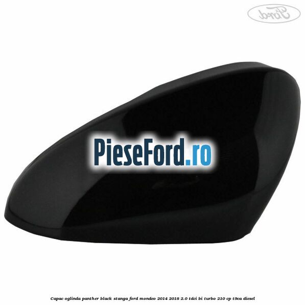 Capac oglinda panther black stanga Ford Mondeo 2014-2018 2.0 TDCi Bi-Turbo 210 cp T9CA diesel