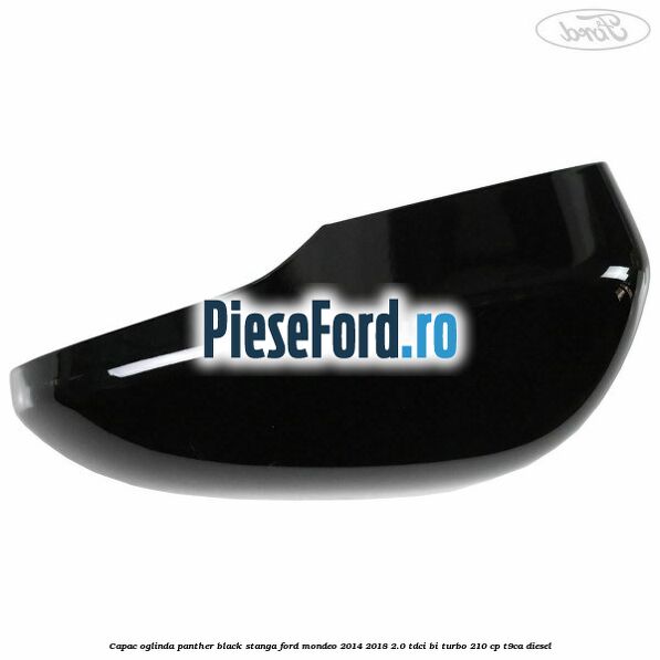 Capac oglinda panther black stanga Ford Mondeo 2014-2018 2.0 TDCi Bi-Turbo 210 cp T9CA diesel