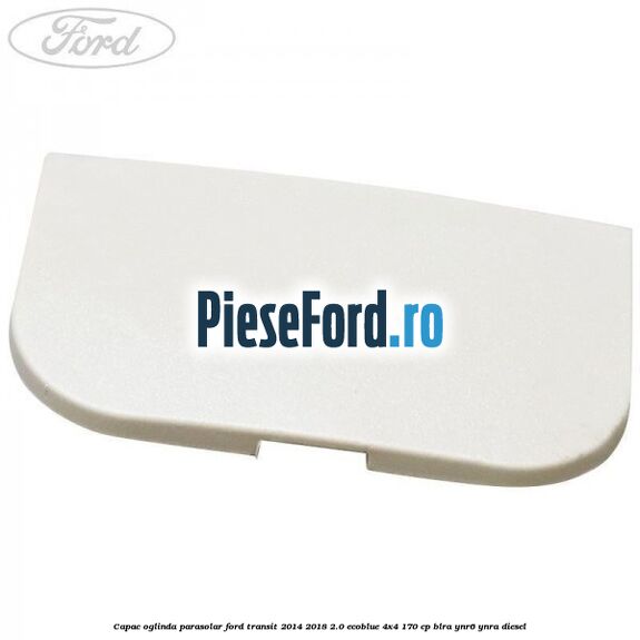 Capac oglinda parasolar Ford Transit 2014-2018 2.0 EcoBlue 4x4 170 cp BLRA, YNR6, YNRA diesel