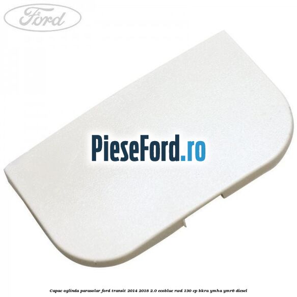 Capac oglinda parasolar Ford Transit 2014-2018 2.0 EcoBlue RWD 130 cp Capac oglinda parasolar Ford Transit 2014-2018 2.0 EcoBlue RWD 130 cp BKRA, YMHA, YMR6 diesel