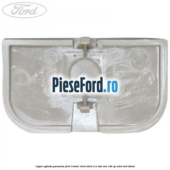 Capac oglinda parasolar Ford Transit 2014-2018 2.2 TDCi 4x4 155 cp CV24, CVR5 diesel