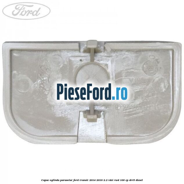 Capac oglinda parasolar Ford Transit 2014-2018 2.2 TDCi RWD 100 cp DRR5 diesel