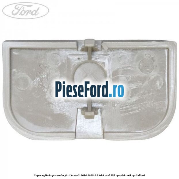 Capac oglinda parasolar Ford Transit 2014-2018 2.2 TDCi RWD 155 cp CV24, CVR5, UYR6 diesel