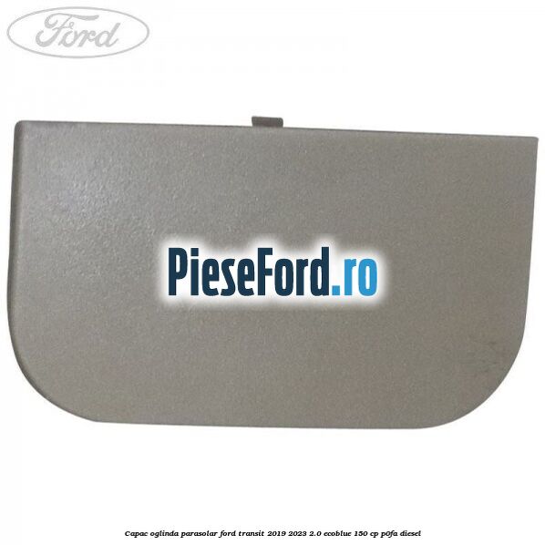 Capac oglinda parasolar Ford Transit 2019-2023 2.0 EcoBlue 150 cp Capac oglinda parasolar Ford Transit 2019-2023 2.0 EcoBlue 150 cp P0FA diesel