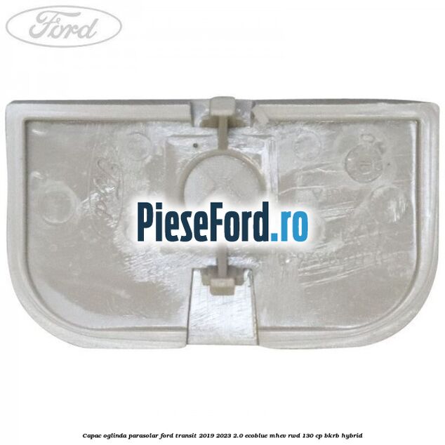 Capac oglinda parasolar Ford Transit 2019-2023 2.0 EcoBlue mHEV RWD 130 cp Capac oglinda parasolar Ford Transit 2019-2023 2.0 EcoBlue mHEV RWD 130 cp BKRB Hybrid