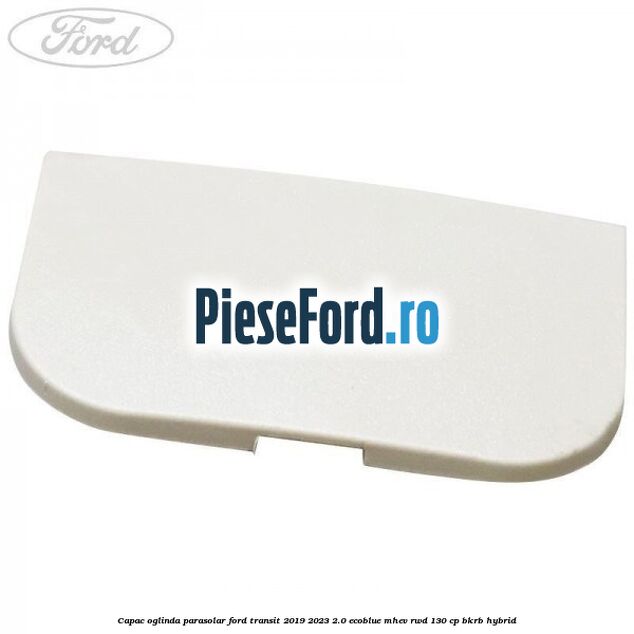 Capac oglinda parasolar Ford Transit 2019-2023 2.0 EcoBlue mHEV RWD 130 cp Capac oglinda parasolar Ford Transit 2019-2023 2.0 EcoBlue mHEV RWD 130 cp BKRB Hybrid