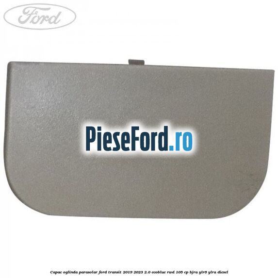 Capac oglinda parasolar Ford Transit 2019-2023 2.0 EcoBlue RWD 105 cp Capac oglinda parasolar Ford Transit 2019-2023 2.0 EcoBlue RWD 105 cp BJRA, YLR6, YLRA diesel