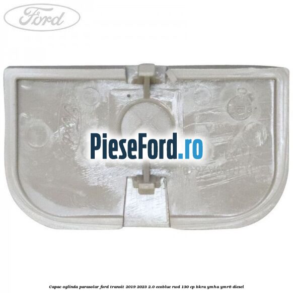 Capac oglinda parasolar Ford Transit 2019-2023 2.0 EcoBlue RWD 130 cp BKRA, YMHA, YMR6 diesel