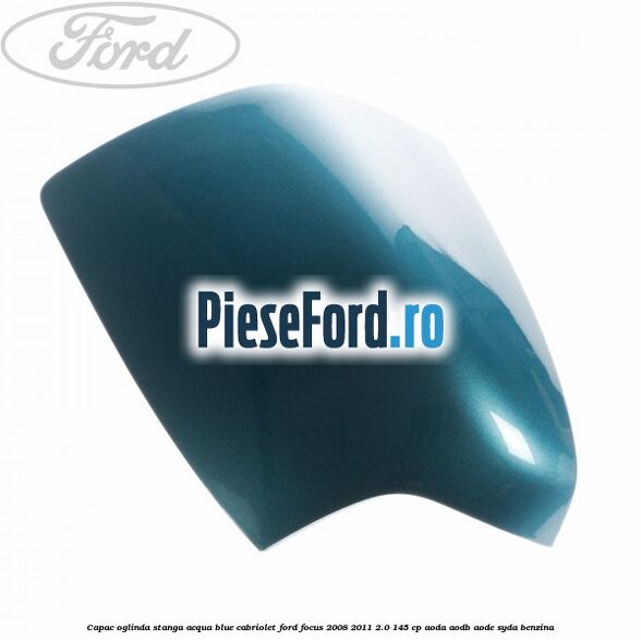 Capac oglinda stanga acqua blue cabriolet Ford Focus 2008-2011 2.0 145 cp AODA, AODB, AODE, SYDA benzina