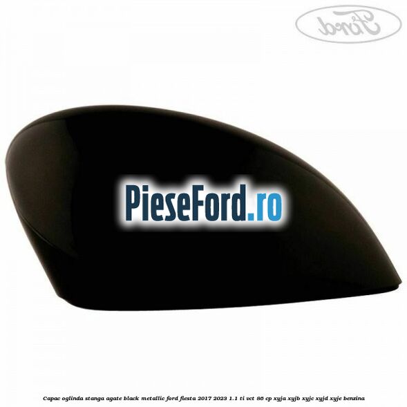 Capac oglinda stanga agate black metallic Ford Fiesta 2017-2023 1.1 Ti-VCT 86 cp XYJA, XYJB, XYJC, XYJD, XYJE benzina