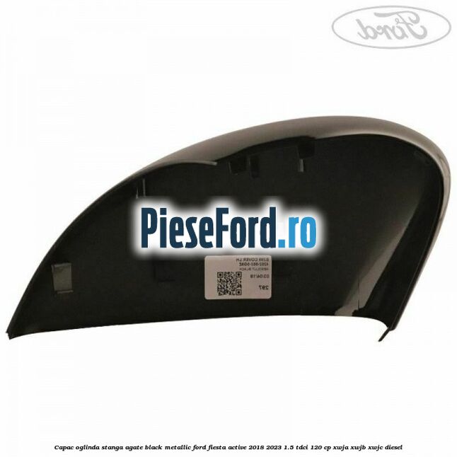 Capac oglinda stanga agate black metallic Ford Fiesta Active 2018-2023 1.5 TDCi 120 cp Capac oglinda stanga agate black metallic Ford Fiesta Active 2018-2023 1.5 TDCi 120 cp XWJA, XWJB, XWJC diesel