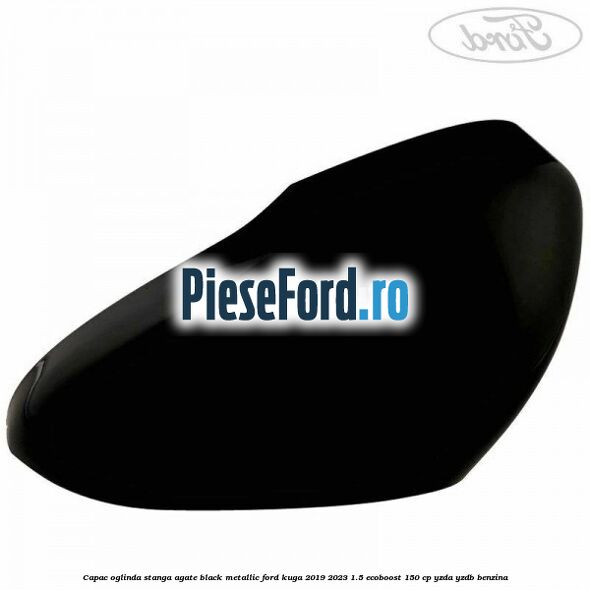 Capac oglinda stanga agate black metallic Ford Kuga 2019-2023 1.5 EcoBoost 150 cp YZDA, YZDB benzina