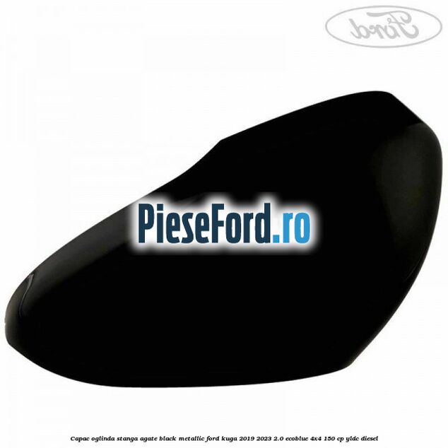 Capac oglinda stanga agate black metallic Ford Kuga 2019-2023 2.0 EcoBlue 4x4 150 cp Capac oglinda stanga agate black metallic Ford Kuga 2019-2023 2.0 EcoBlue 4x4 150 cp YLDC diesel