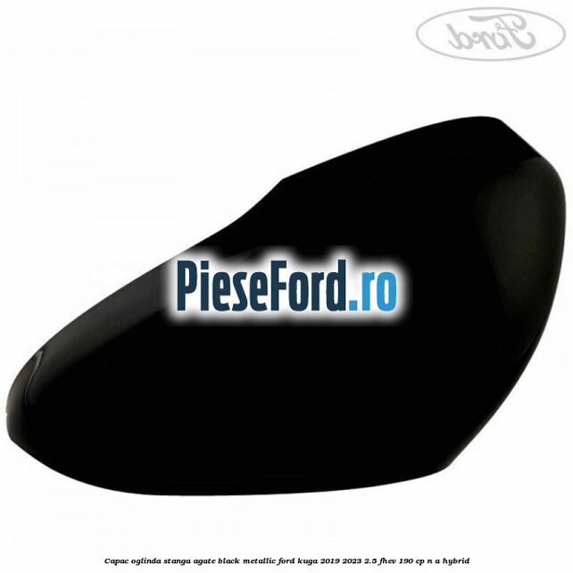 Capac oglinda stanga agate black metallic Ford Kuga 2019-2023 2.5 FHEV 190 cp n/a hybrid