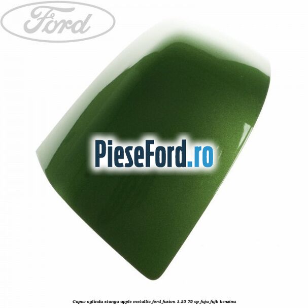 Capac oglinda stanga apple metallic Ford Fusion 1.25 75 cp FUJA, FUJB benzina