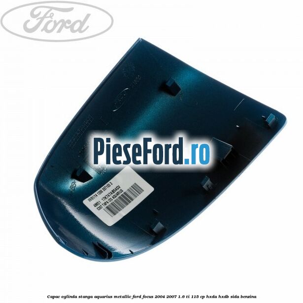 Capac oglinda stanga aquarius metallic Ford Focus 2004-2007 1.6 Ti 115 cp Capac oglinda stanga aquarius metallic Ford Focus 2004-2007 1.6 Ti 115 cp HXDA, HXDB, SIDA benzina