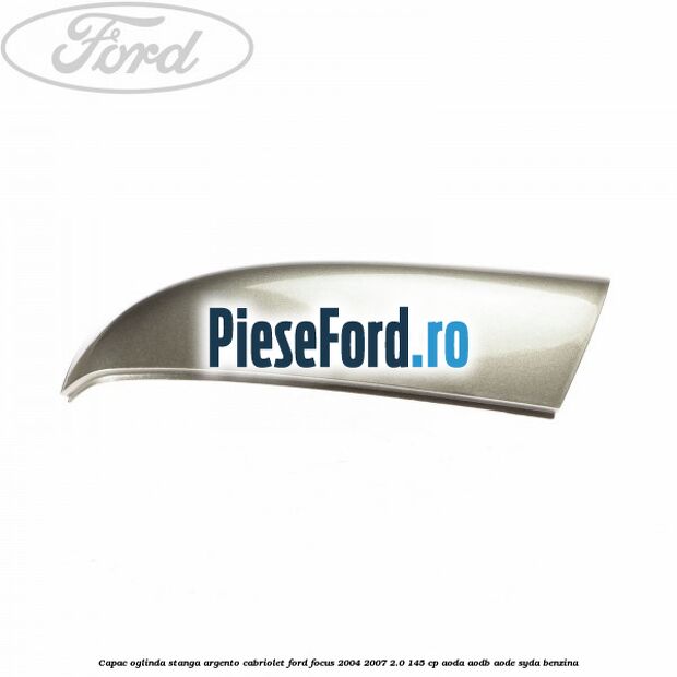 Capac oglinda stanga argento cabriolet Ford Focus 2004-2007 2.0 145 cp AODA, AODB, AODE, SYDA benzina