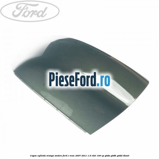 Capac oglinda stanga avalon Ford C-Max 2007-2011 1.6 TDCi 109 cp G8DA, G8DB, G8DD diesel