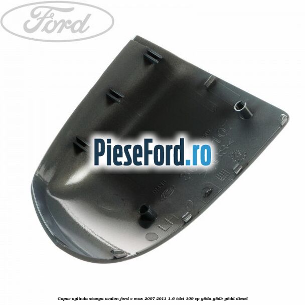 Capac oglinda stanga avalon Ford C-Max 2007-2011 1.6 TDCi 109 cp G8DA, G8DB, G8DD diesel