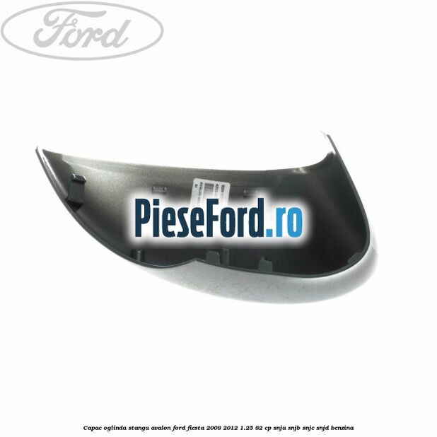 Capac oglinda stanga avalon Ford Fiesta 2008-2012 1.25 82 cp Capac oglinda stanga avalon Ford Fiesta 2008-2012 1.25 82 cp SNJA, SNJB, SNJC, SNJD benzina