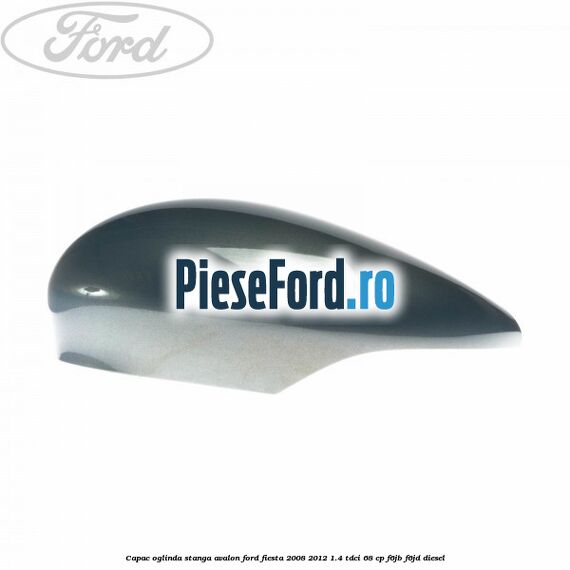 Capac oglinda stanga avalon Ford Fiesta 2008-2012 1.4 TDCi 68 cp F6JB, F6JD diesel
