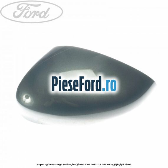 Capac oglinda stanga avalon Ford Fiesta 2008-2012 1.4 TDCi 68 cp F6JB, F6JD diesel