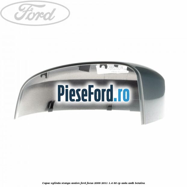 Capac oglinda stanga avalon Ford Focus 2008-2011 1.4 80 cp Capac oglinda stanga avalon Ford Focus 2008-2011 1.4 80 cp ASDA, ASDB benzina