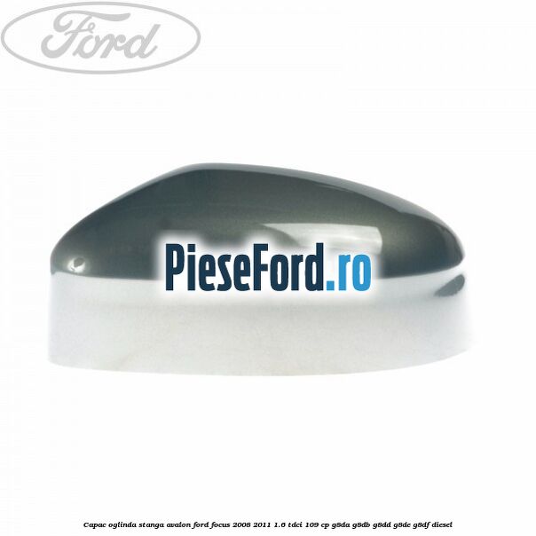 Capac oglinda stanga avalon Ford Focus 2008-2011 1.6 TDCi 109 cp G8DA, G8DB, G8DD, G8DE, G8DF diesel