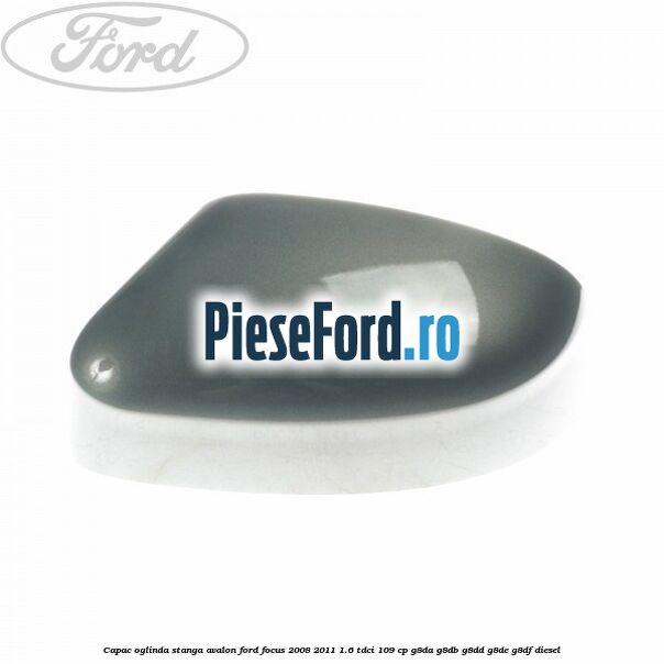 Capac oglinda stanga avalon Ford Focus 2008-2011 1.6 TDCi 109 cp G8DA, G8DB, G8DD, G8DE, G8DF diesel