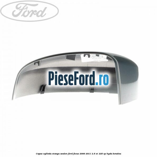 Capac oglinda stanga avalon Ford Focus 2008-2011 2.5 ST 225 cp HYDA benzina