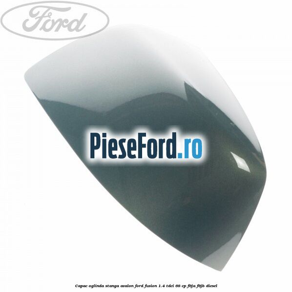 Capac oglinda stanga avalon Ford Fusion 1.4 TDCi 68 cp F6JA, F6JB diesel