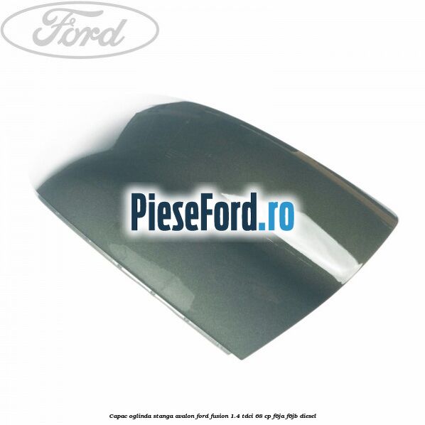 Capac oglinda stanga avalon Ford Fusion 1.4 TDCi 68 cp F6JA, F6JB diesel