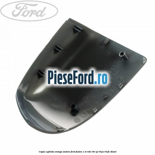 Capac oglinda stanga avalon Ford Fusion 1.6 TDCi 90 cp Capac oglinda stanga avalon Ford Fusion 1.6 TDCi 90 cp HHJA, HHJB diesel