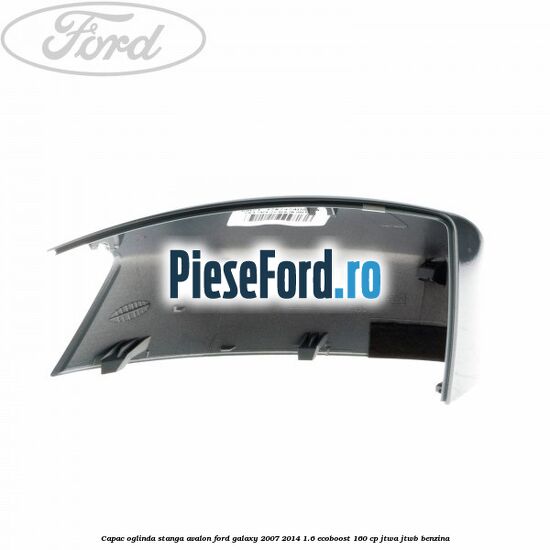 Capac oglinda stanga avalon Ford Galaxy 2007-2014 1.6 EcoBoost 160 cp JTWA, JTWB benzina
