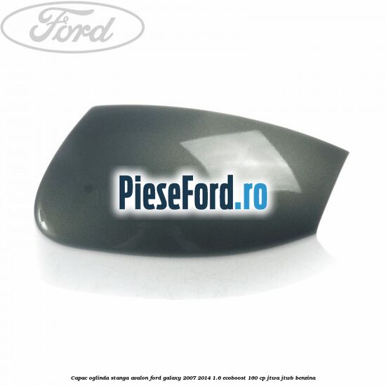 Capac oglinda stanga avalon Ford Galaxy 2007-2014 1.6 EcoBoost 160 cp JTWA, JTWB benzina